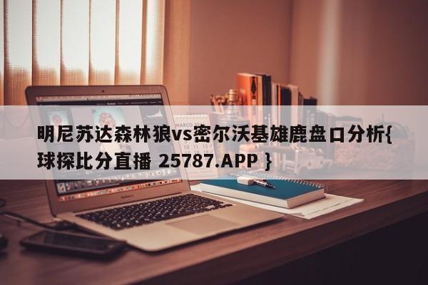 明尼苏达森林狼vs密尔沃基雄鹿盘口分析{球探比分直播 25787.APP }