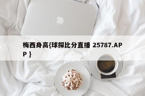 梅西身高{球探比分直播 25787.APP }