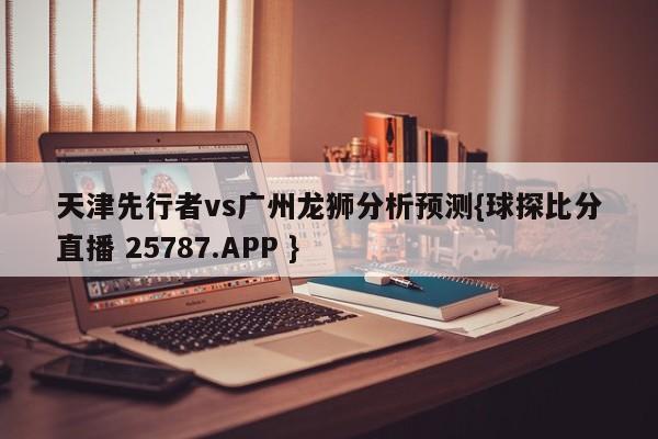 天津先行者vs广州龙狮分析预测{球探比分直播 25787.APP }