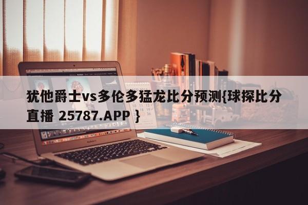 犹他爵士vs多伦多猛龙比分预测{球探比分直播 25787.APP }