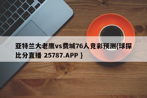 亚特兰大老鹰vs费城76人竞彩预测{球探比分直播 25787.APP }