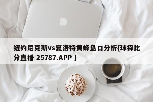 纽约尼克斯vs夏洛特黄蜂盘口分析{球探比分直播 25787.APP }