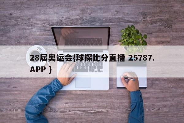 28届奥运会{球探比分直播 25787.APP }