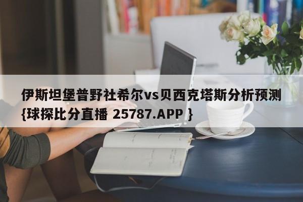 伊斯坦堡普野社希尔vs贝西克塔斯分析预测{球探比分直播 25787.APP }