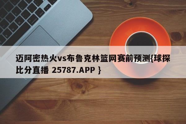 迈阿密热火vs布鲁克林篮网赛前预测{球探比分直播 25787.APP }