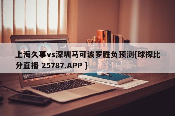 上海久事vs深圳马可波罗胜负预测{球探比分直播 25787.APP }