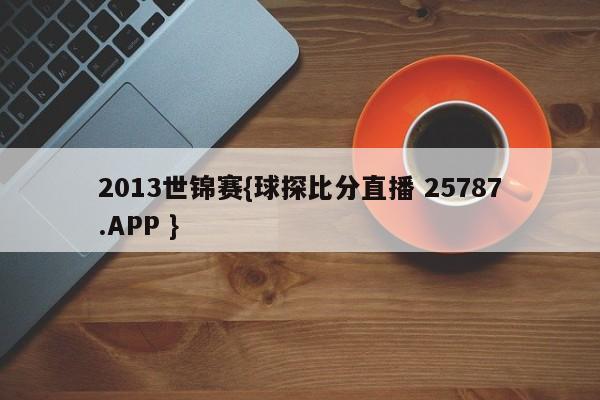 2013世锦赛{球探比分直播 25787.APP }