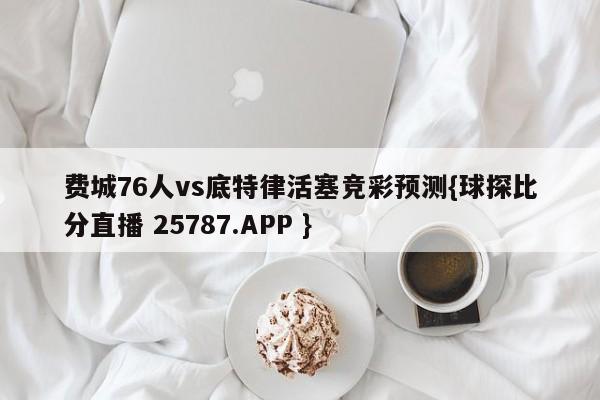 费城76人vs底特律活塞竞彩预测{球探比分直播 25787.APP }