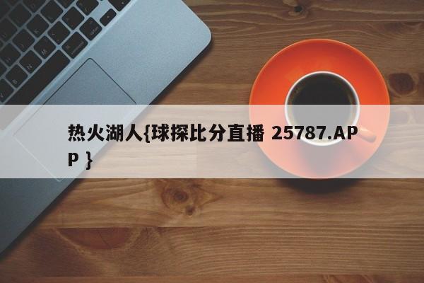 热火湖人{球探比分直播 25787.APP }