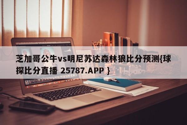 芝加哥公牛vs明尼苏达森林狼比分预测{球探比分直播 25787.APP }