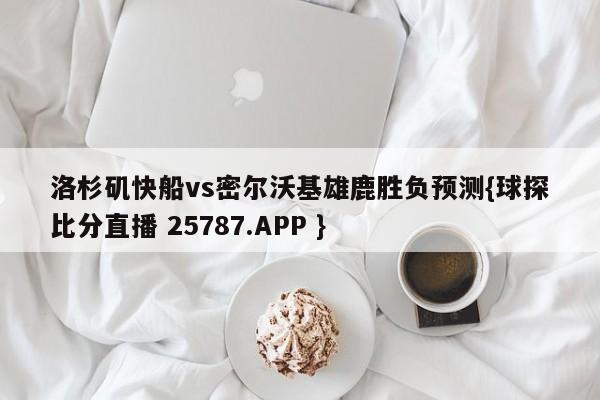 洛杉矶快船vs密尔沃基雄鹿胜负预测{球探比分直播 25787.APP }