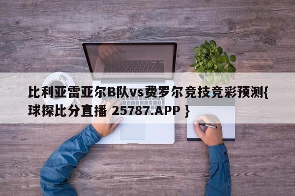 比利亚雷亚尔B队vs费罗尔竞技竞彩预测{球探比分直播 25787.APP }