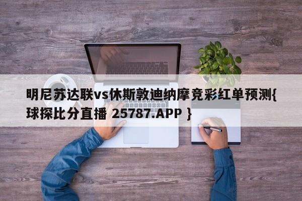 明尼苏达联vs休斯敦迪纳摩竞彩红单预测{球探比分直播 25787.APP }