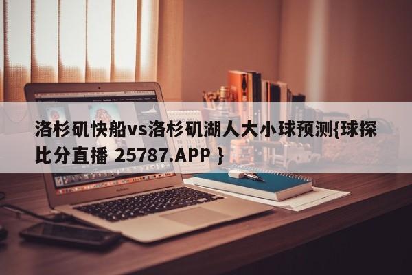 洛杉矶快船vs洛杉矶湖人大小球预测{球探比分直播 25787.APP }