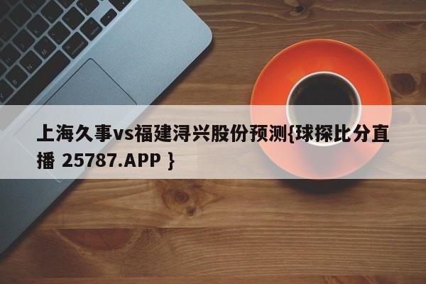 上海久事vs福建浔兴股份预测{球探比分直播 25787.APP }