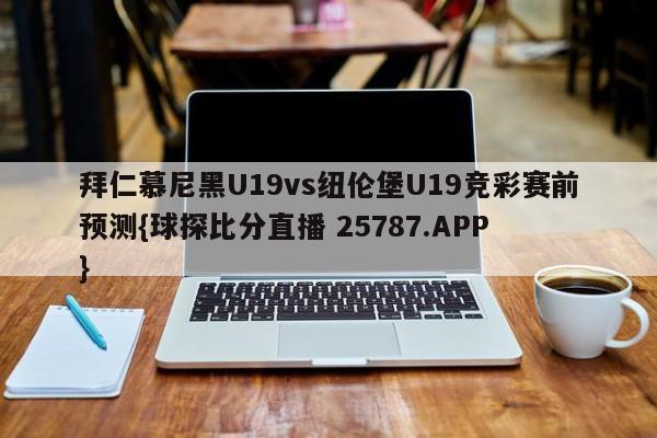 拜仁慕尼黑U19vs纽伦堡U19竞彩赛前预测{球探比分直播 25787.APP }