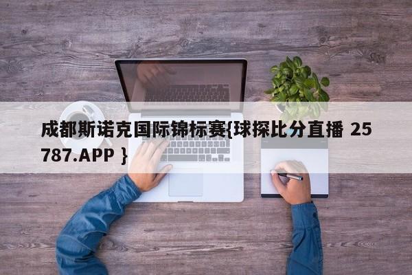 成都斯诺克国际锦标赛{球探比分直播 25787.APP }