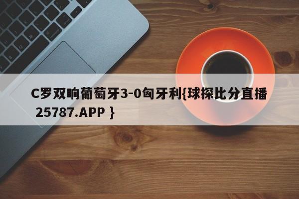 C罗双响葡萄牙3-0匈牙利{球探比分直播 25787.APP }