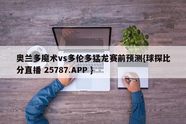 奥兰多魔术vs多伦多猛龙赛前预测{球探比分直播 25787.APP }