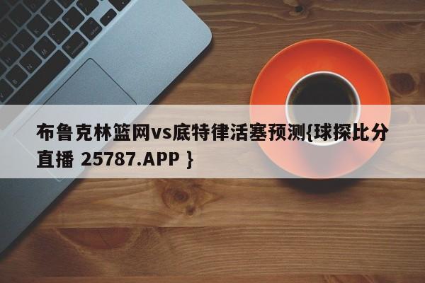 布鲁克林篮网vs底特律活塞预测{球探比分直播 25787.APP }