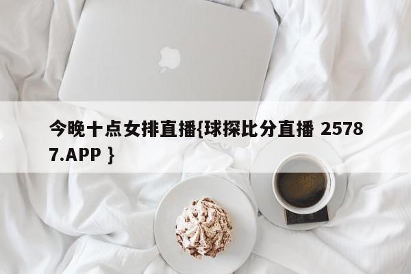 今晚十点女排直播{球探比分直播 25787.APP }