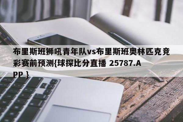 布里斯班狮吼青年队vs布里斯班奥林匹克竞彩赛前预测{球探比分直播 25787.APP }