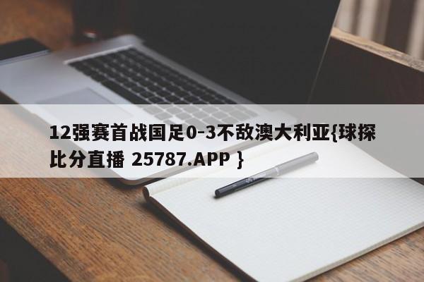 12强赛首战国足0-3不敌澳大利亚{球探比分直播 25787.APP }