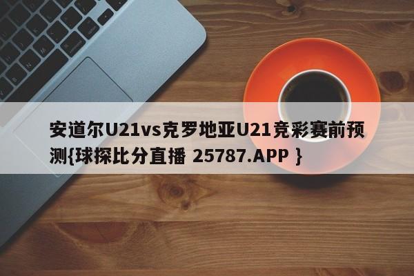 安道尔U21vs克罗地亚U21竞彩赛前预测{球探比分直播 25787.APP }