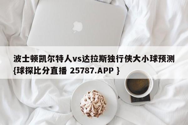 波士顿凯尔特人vs达拉斯独行侠大小球预测{球探比分直播 25787.APP }