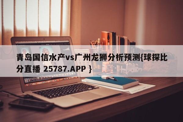 青岛国信水产vs广州龙狮分析预测{球探比分直播 25787.APP }