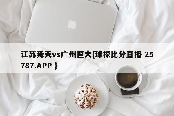 江苏舜天vs广州恒大{球探比分直播 25787.APP }