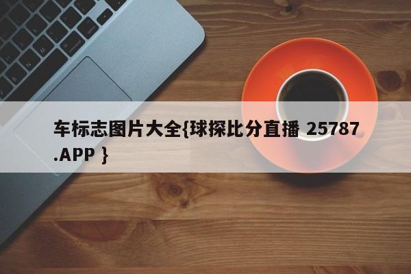 车标志图片大全{球探比分直播 25787.APP }