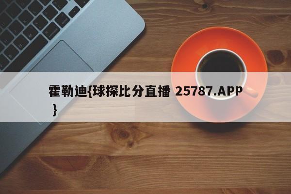 霍勒迪{球探比分直播 25787.APP }