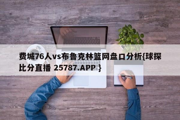 费城76人vs布鲁克林篮网盘口分析{球探比分直播 25787.APP }