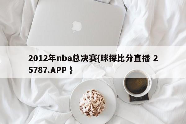 2012年nba总决赛{球探比分直播 25787.APP }