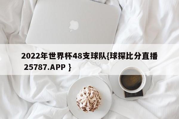 2022年世界杯48支球队{球探比分直播 25787.APP }