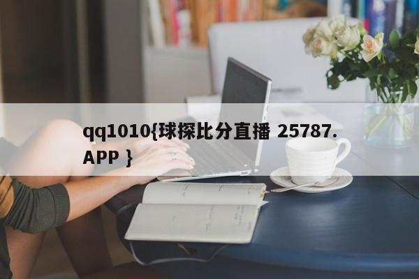 qq1010{球探比分直播 25787.APP }