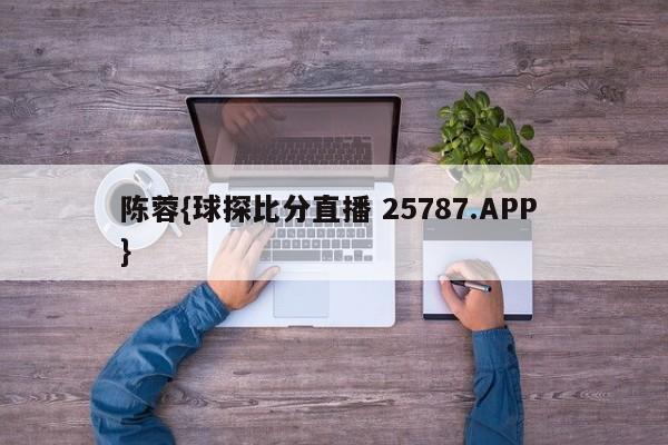 陈蓉{球探比分直播 25787.APP }