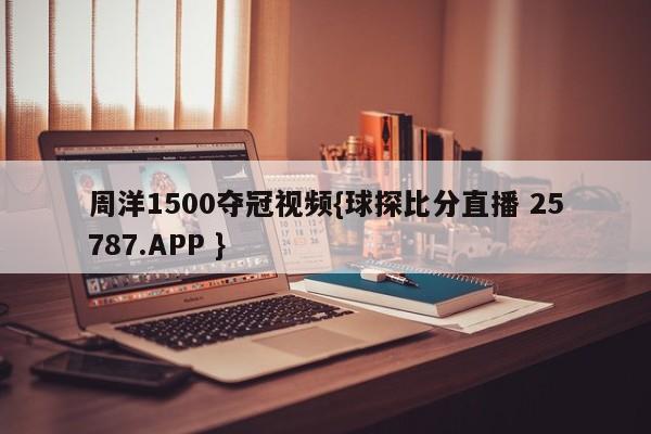 周洋1500夺冠视频{球探比分直播 25787.APP }