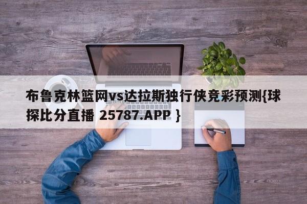 布鲁克林篮网vs达拉斯独行侠竞彩预测{球探比分直播 25787.APP }