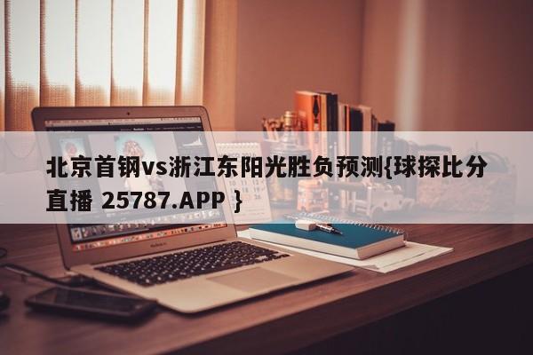 北京首钢vs浙江东阳光胜负预测{球探比分直播 25787.APP }