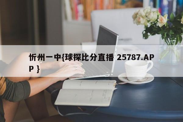 忻州一中{球探比分直播 25787.APP }