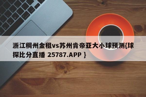 浙江稠州金租vs苏州肯帝亚大小球预测{球探比分直播 25787.APP }