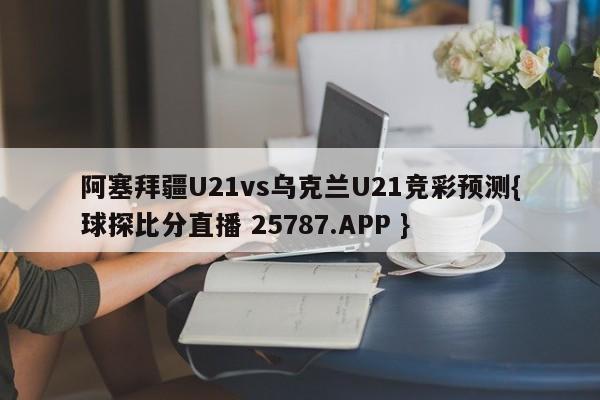 阿塞拜疆U21vs乌克兰U21竞彩预测{球探比分直播 25787.APP }