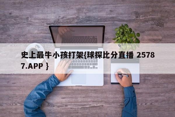 史上最牛小孩打架{球探比分直播 25787.APP }