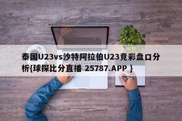 泰国U23vs沙特阿拉伯U23竞彩盘口分析{球探比分直播 25787.APP }