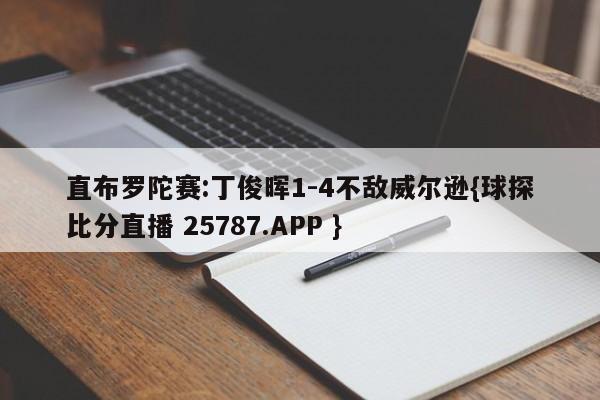 直布罗陀赛:丁俊晖1-4不敌威尔逊{球探比分直播 25787.APP }