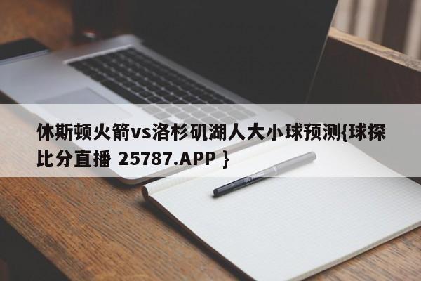 休斯顿火箭vs洛杉矶湖人大小球预测{球探比分直播 25787.APP }