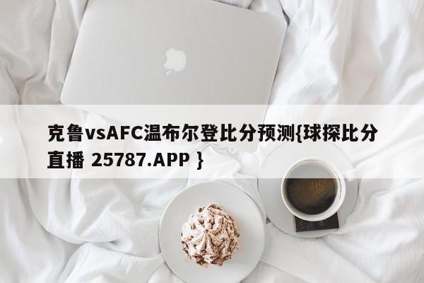 克鲁vsAFC温布尔登比分预测{球探比分直播 25787.APP }