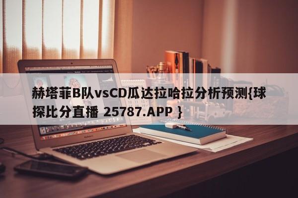 赫塔菲B队vsCD瓜达拉哈拉分析预测{球探比分直播 25787.APP }